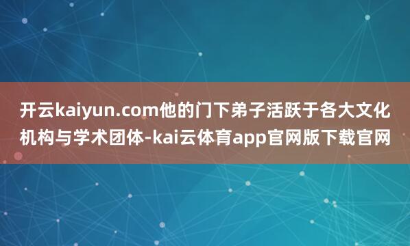 开云kaiyun.com他的门下弟子活跃于各大文化机构与学术团体-kai云体育app官网版下载官网