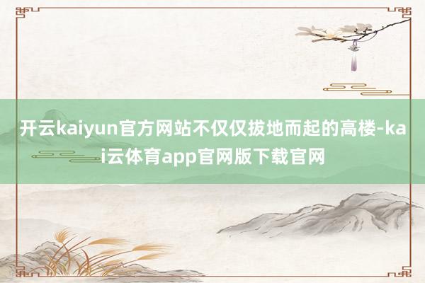 开云kaiyun官方网站不仅仅拔地而起的高楼-kai云体育app官网版下载官网