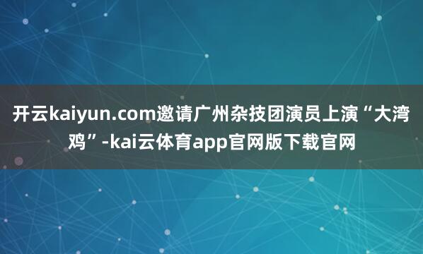 开云kaiyun.com邀请广州杂技团演员上演“大湾鸡”-kai云体育app官网版下载官网