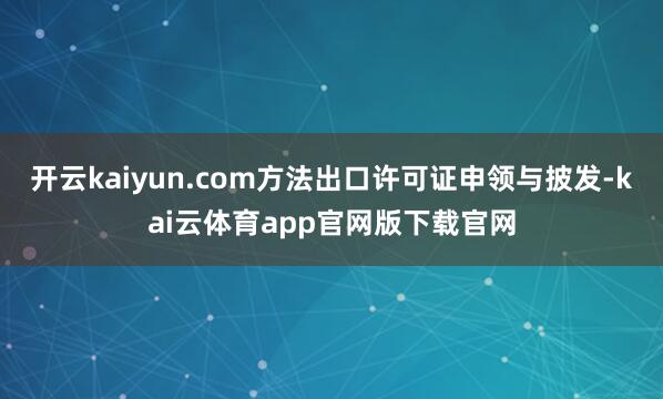 开云kaiyun.com方法出口许可证申领与披发-kai云体育app官网版下载官网