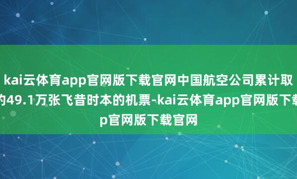 kai云体育app官网版下载官网中国航空公司累计取消了约49.1万张飞昔时本的机票-kai云体育app官网版下载官网