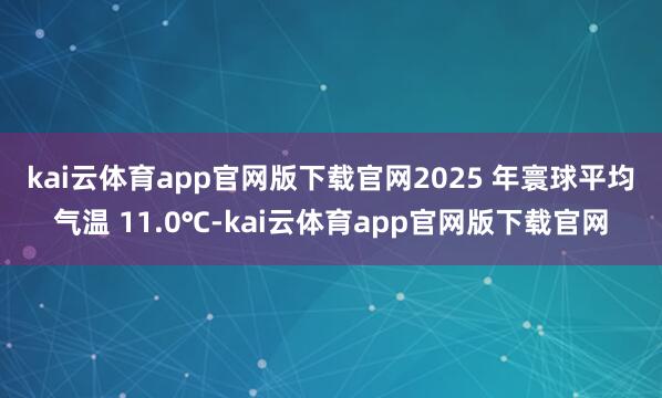 kai云体育app官网版下载官网 2025 年寰球平均气温 11.0℃-kai云体育app官网版下载官网