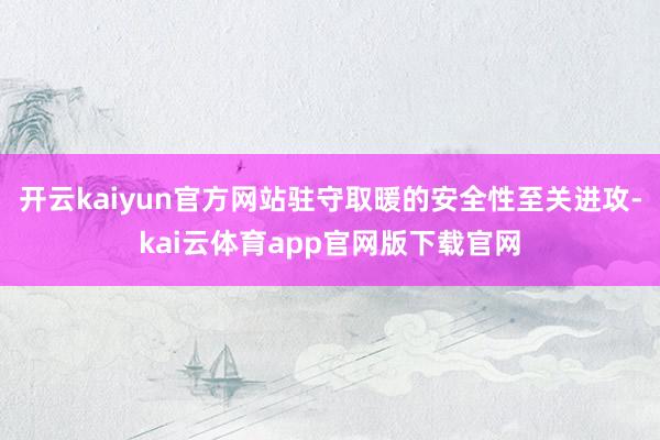 开云kaiyun官方网站驻守取暖的安全性至关进攻-kai云体育app官网版下载官网