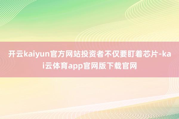 开云kaiyun官方网站投资者不仅要盯着芯片-kai云体育app官网版下载官网