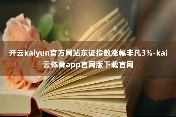 开云kaiyun官方网站东证指数涨幅非凡3%-kai云体育app官网版下载官网