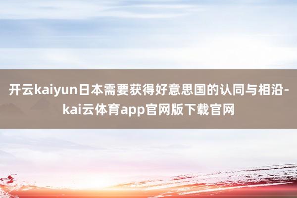 开云kaiyun日本需要获得好意思国的认同与相沿-kai云体育app官网版下载官网