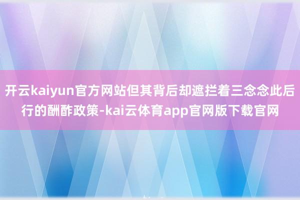 开云kaiyun官方网站但其背后却遮拦着三念念此后行的酬酢政策-kai云体育app官网版下载官网