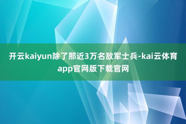 开云kaiyun除了那近3万名敌军士兵-kai云体育app官网版下载官网