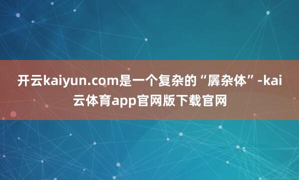 开云kaiyun.com是一个复杂的“羼杂体”-kai云体育app官网版下载官网