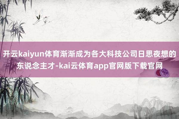 开云kaiyun体育渐渐成为各大科技公司日思夜想的东说念主才-kai云体育app官网版下载官网