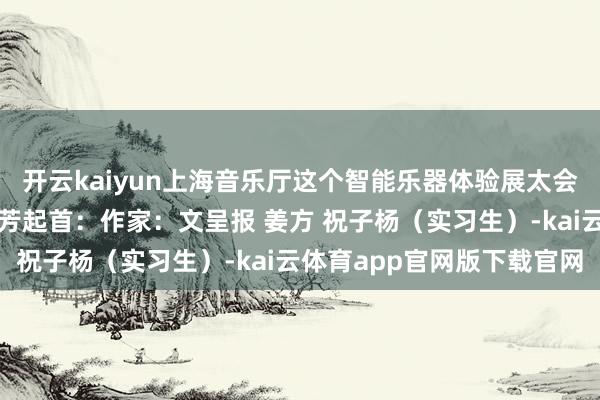 开云kaiyun上海音乐厅这个智能乐器体验展太会玩！》翰墨裁剪：邢晓芳起首：作家：文呈报 姜方 祝子杨（实习生）-kai云体育app官网版下载官网