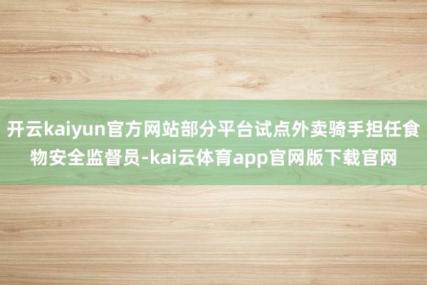 开云kaiyun官方网站部分平台试点外卖骑手担任食物安全监督员-kai云体育app官网版下载官网